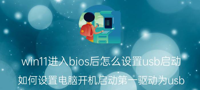 win11进入bios后怎么设置usb启动 如何设置电脑开机启动第一驱动为usb？